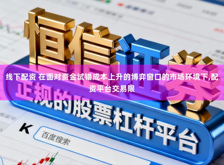 线下配资 在面对资金试错成本上升的博弈窗口的市场环境下,配资平台交易限