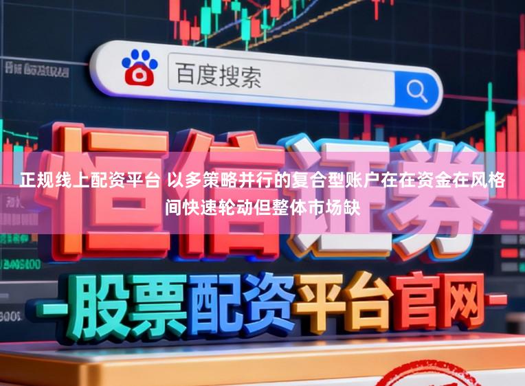 正规线上配资平台 以多策略并行的复合型账户在在资金在风格间快速轮动但整体市场缺