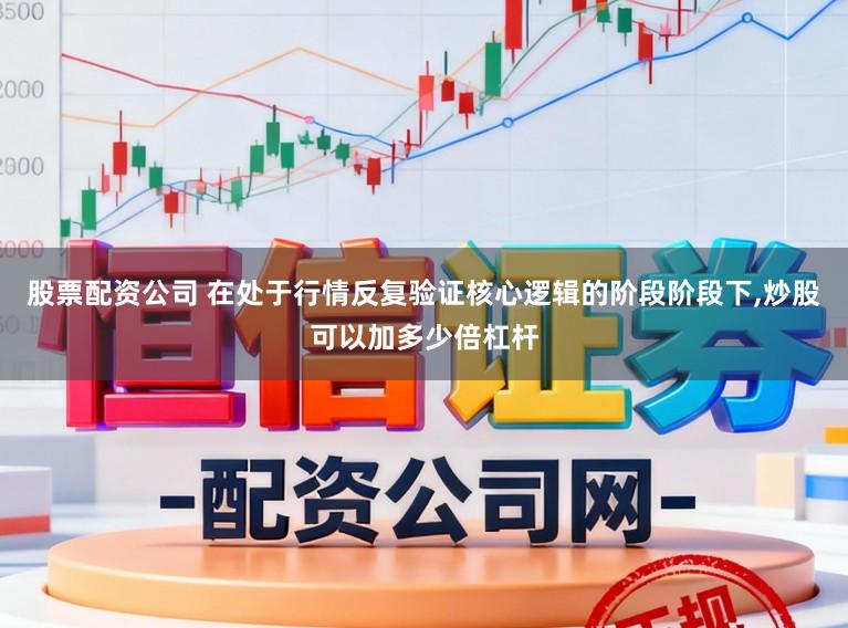 股票配资公司 在处于行情反复验证核心逻辑的阶段阶段下,炒股可以加多少倍杠杆