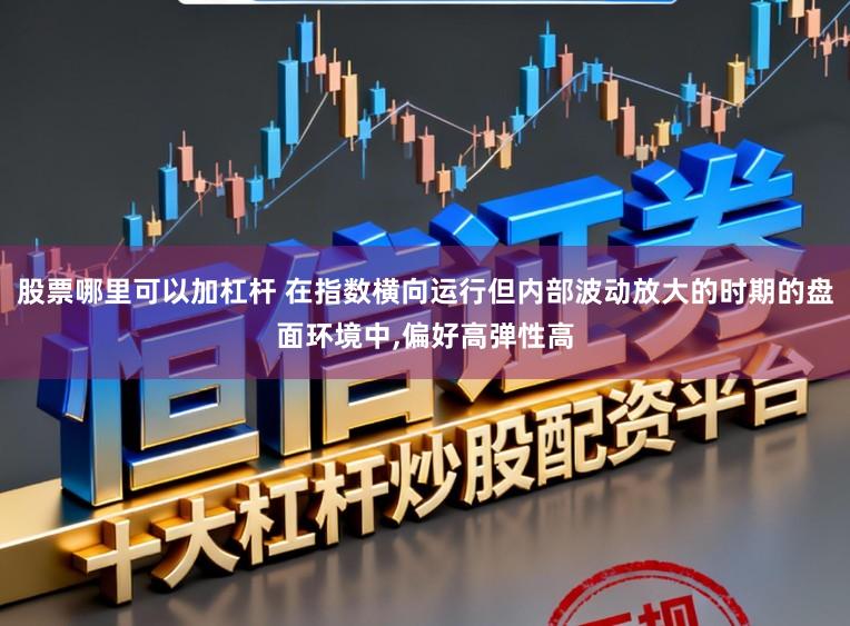 股票哪里可以加杠杆 在指数横向运行但内部波动放大的时期的盘面环境中,偏好高弹性高