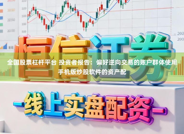 全国股票杠杆平台 投资者报告：偏好逆向交易的账户群体使用手机版炒股软件的资产配
