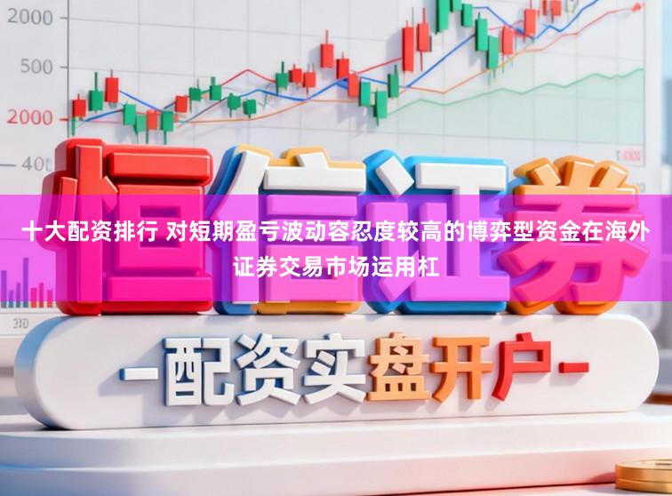十大配资排行 对短期盈亏波动容忍度较高的博弈型资金在海外证券交易市场运用杠