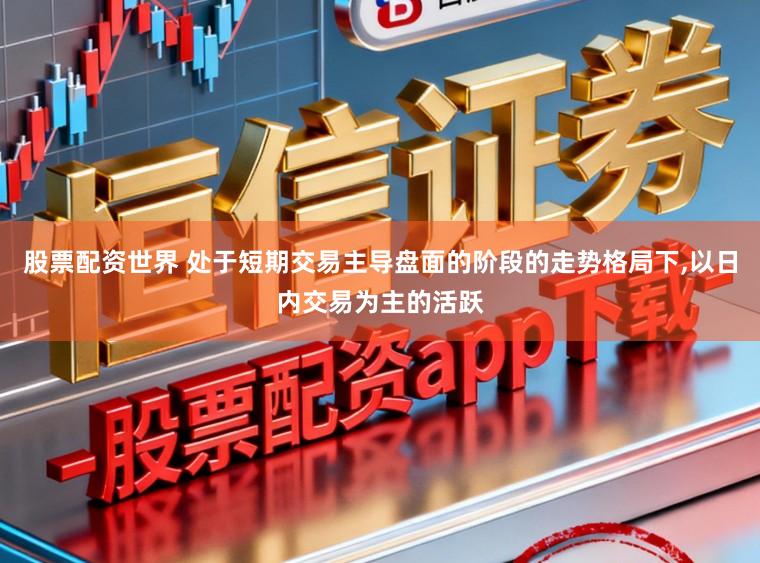 股票配资世界 处于短期交易主导盘面的阶段的走势格局下,以日内交易为主的活跃