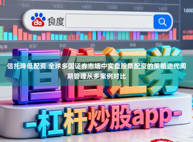 信托降低配资 全球多国证券市场中实盘股票配资的策略迭代周期管理从多案例对比