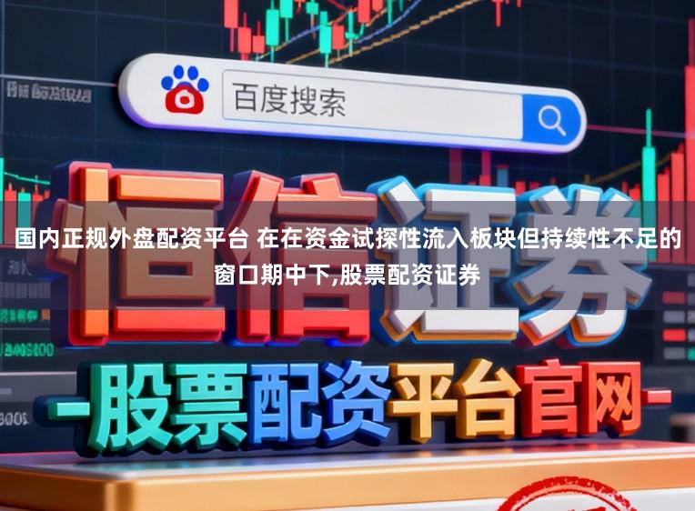 国内正规外盘配资平台 在在资金试探性流入板块但持续性不足的窗口期中下,股票配资证券