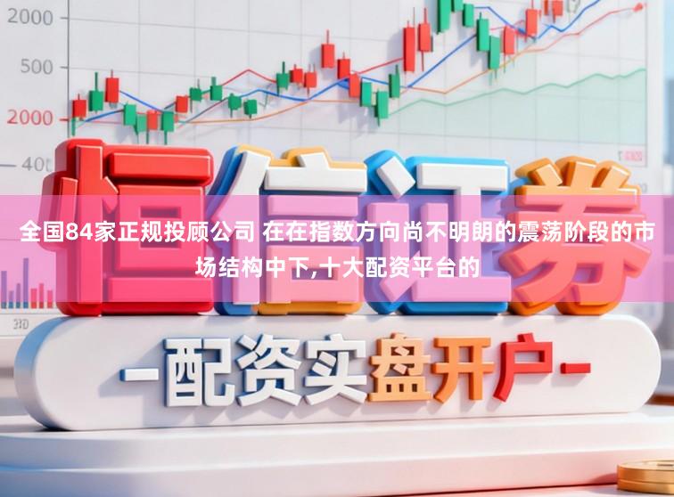 全国84家正规投顾公司 在在指数方向尚不明朗的震荡阶段的市场结构中下,十大配资平台的