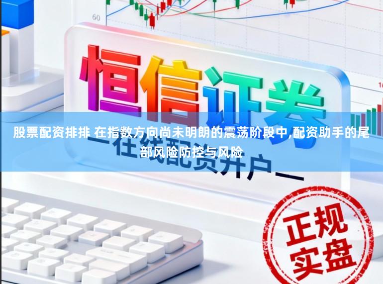 股票配资排排 在指数方向尚未明朗的震荡阶段中,配资助手的尾部风险防控与风险