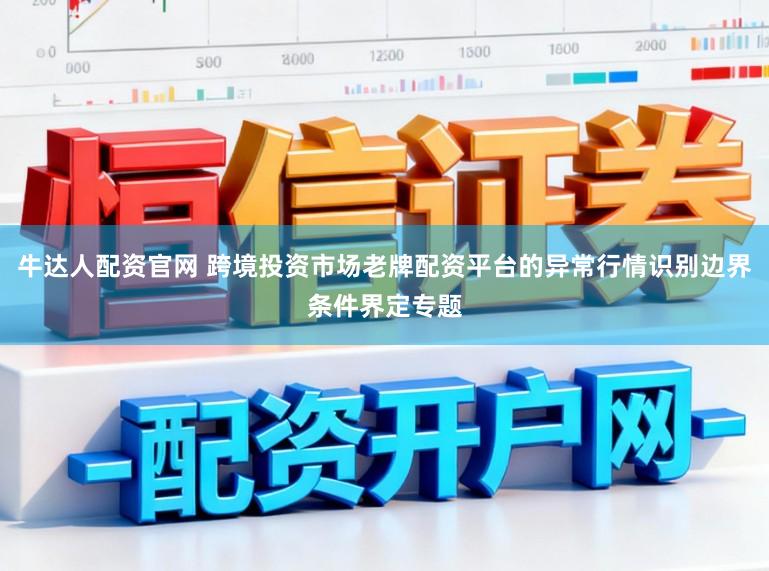 牛达人配资官网 跨境投资市场老牌配资平台的异常行情识别边界条件界定专题