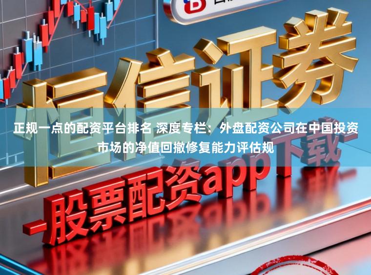 正规一点的配资平台排名 深度专栏：外盘配资公司在中国投资市场的净值回撤修复能力评估规