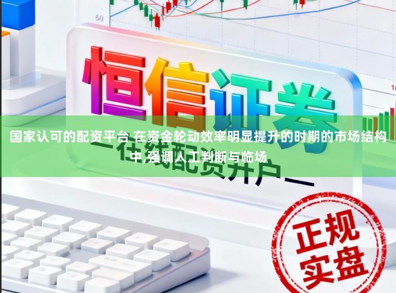 国家认可的配资平台 在资金轮动效率明显提升的时期的市场结构中,强调人工判断与临场