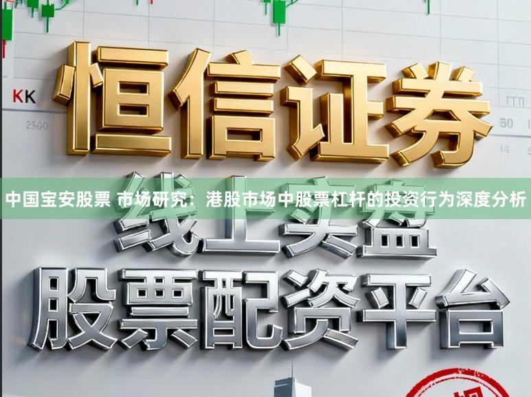 中国宝安股票 市场研究：港股市场中股票杠杆的投资行为深度分析