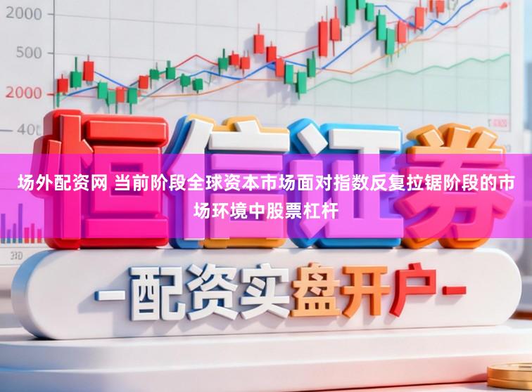 场外配资网 当前阶段全球资本市场面对指数反复拉锯阶段的市场环境中股票杠杆