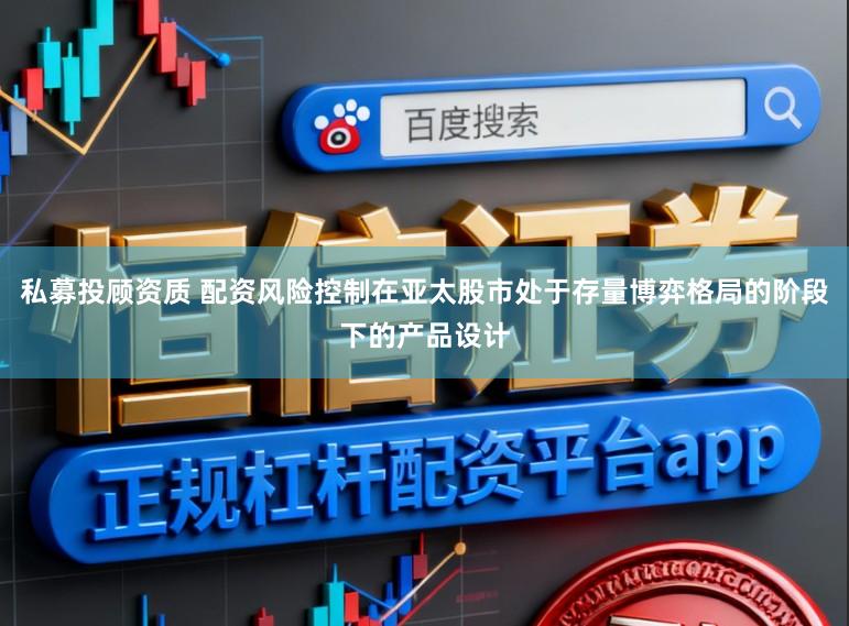 私募投顾资质 配资风险控制在亚太股市处于存量博弈格局的阶段下的产品设计