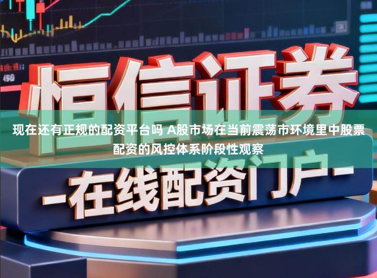 现在还有正规的配资平台吗 A股市场在当前震荡市环境里中股票配资的风控体系阶段性观察