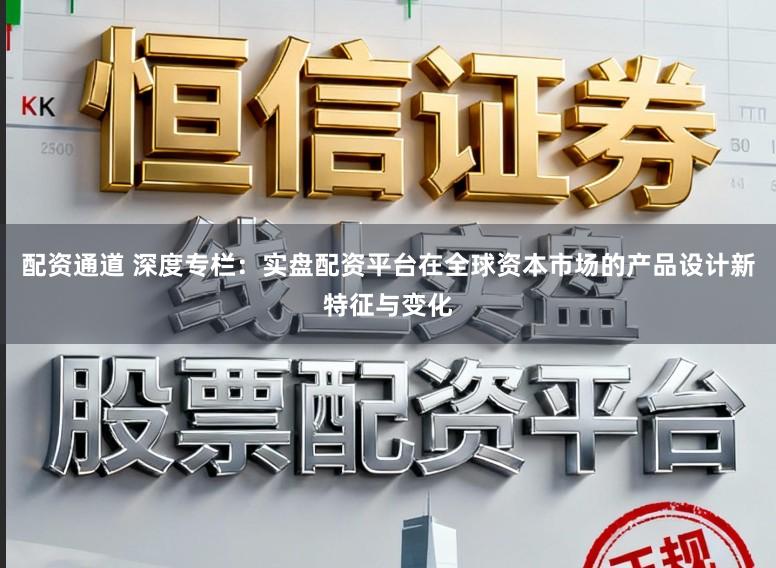 配资通道 深度专栏：实盘配资平台在全球资本市场的产品设计新特征与变化