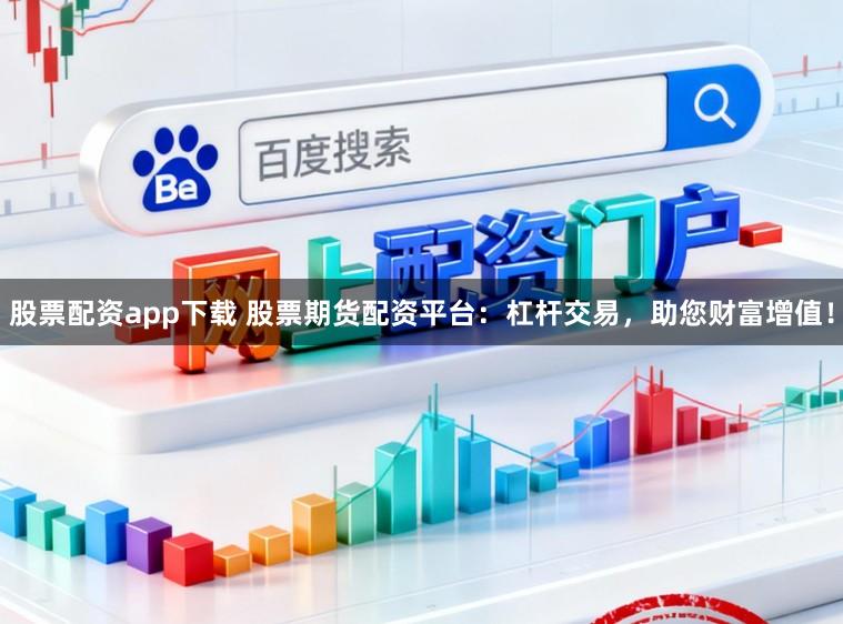股票配资app下载 股票期货配资平台：杠杆交易，助您财富增值！