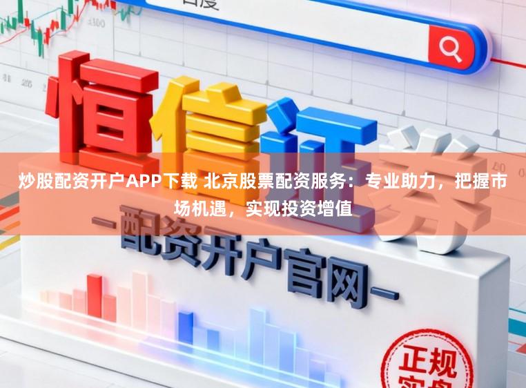 炒股配资开户APP下载 北京股票配资服务：专业助力，把握市场机遇，实现投资增值