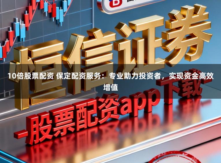 10倍股票配资 保定配资服务：专业助力投资者，实现资金高效增值