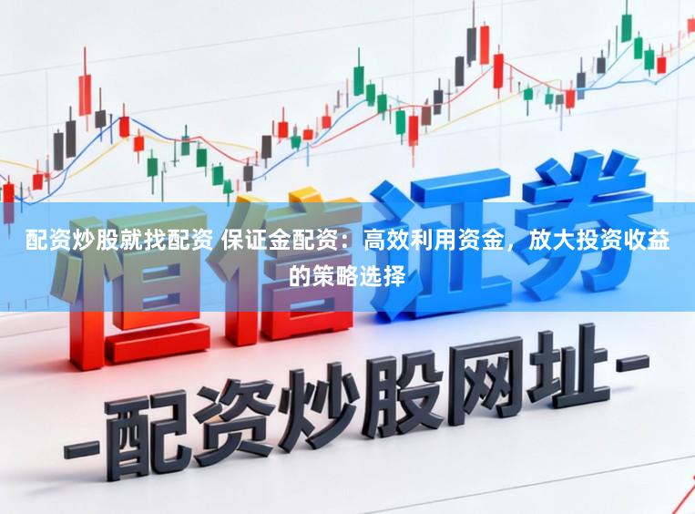 配资炒股就找配资 保证金配资：高效利用资金，放大投资收益的策略选择