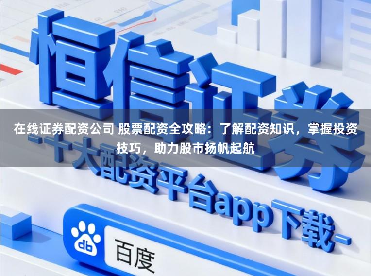 在线证券配资公司 股票配资全攻略：了解配资知识，掌握投资技巧，助力股市扬帆起航