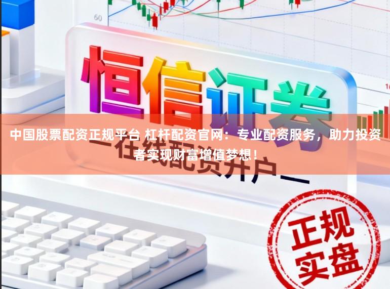中国股票配资正规平台 杠杆配资官网：专业配资服务，助力投资者实现财富增值梦想！