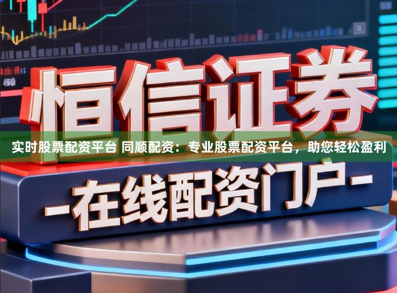 实时股票配资平台 同顺配资：专业股票配资平台，助您轻松盈利