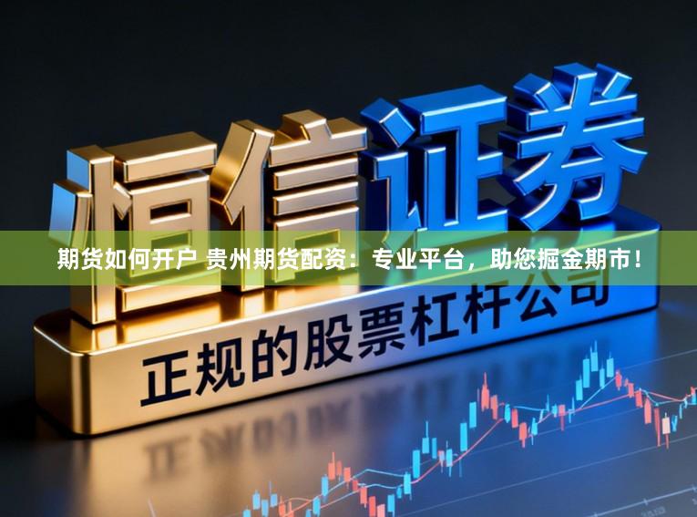 期货如何开户 贵州期货配资：专业平台，助您掘金期市！
