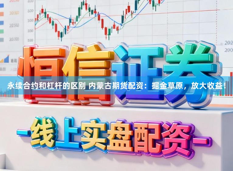 永续合约和杠杆的区别 内蒙古期货配资：掘金草原，放大收益！