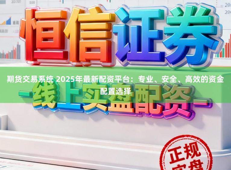期货交易系统 2025年最新配资平台：专业、安全、高效的资金配置选择