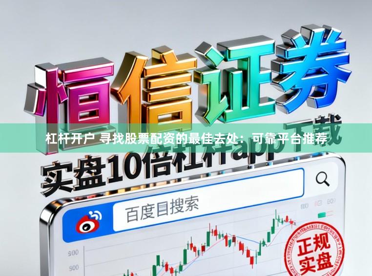 杠杆开户 寻找股票配资的最佳去处：可靠平台推荐