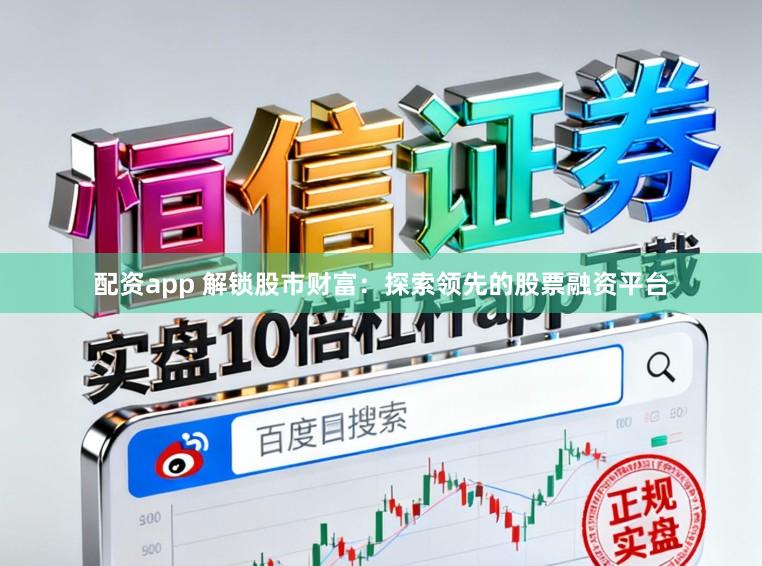 配资app 解锁股市财富：探索领先的股票融资平台