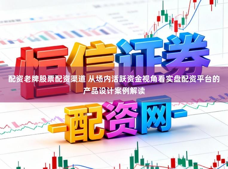 配资老牌股票配资渠道 从场内活跃资金视角看实盘配资平台的产品设计案例解读