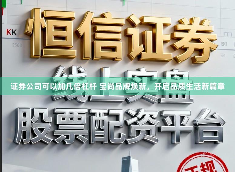 证券公司可以加几倍杠杆 宝尚品牌焕新，开启品质生活新篇章
