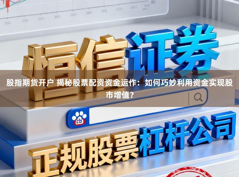 股指期货开户 揭秘股票配资资金运作：如何巧妙利用资金实现股市增值？