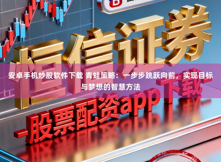 安卓手机炒股软件下载 青蛙策略：一步步跳跃向前，实现目标与梦想的智慧方法