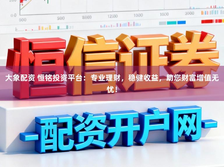 大象配资 恒铭投资平台：专业理财，稳健收益，助您财富增值无忧！