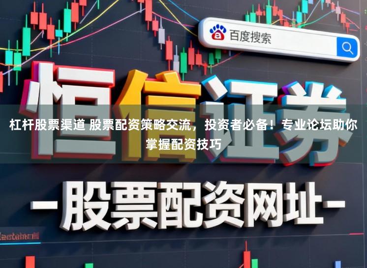 杠杆股票渠道 股票配资策略交流，投资者必备！专业论坛助你掌握配资技巧