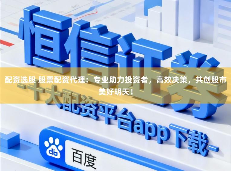 配资选股 股票配资代理：专业助力投资者，高效决策，共创股市美好明天！