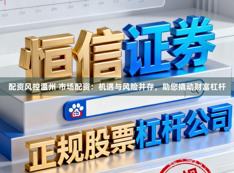 配资风控温州 市场配资：机遇与风险并存，助您撬动财富杠杆
