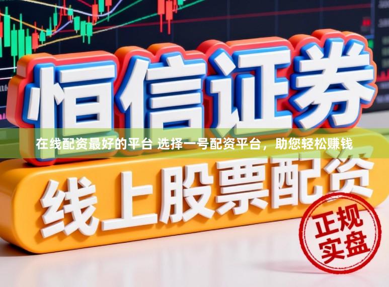 在线配资最好的平台 选择一号配资平台，助您轻松赚钱