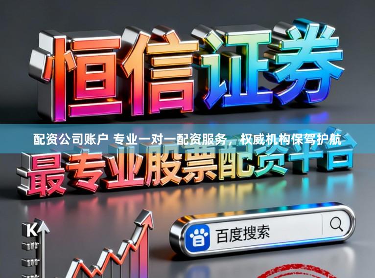 配资公司账户 专业一对一配资服务，权威机构保驾护航