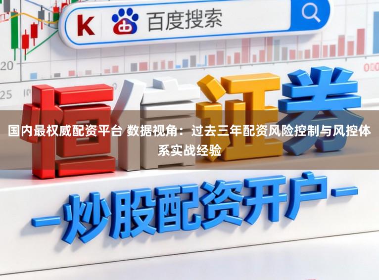 国内最权威配资平台 数据视角：过去三年配资风险控制与风控体系实战经验