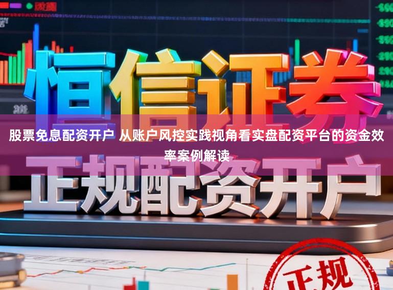 股票免息配资开户 从账户风控实践视角看实盘配资平台的资金效率案例解读