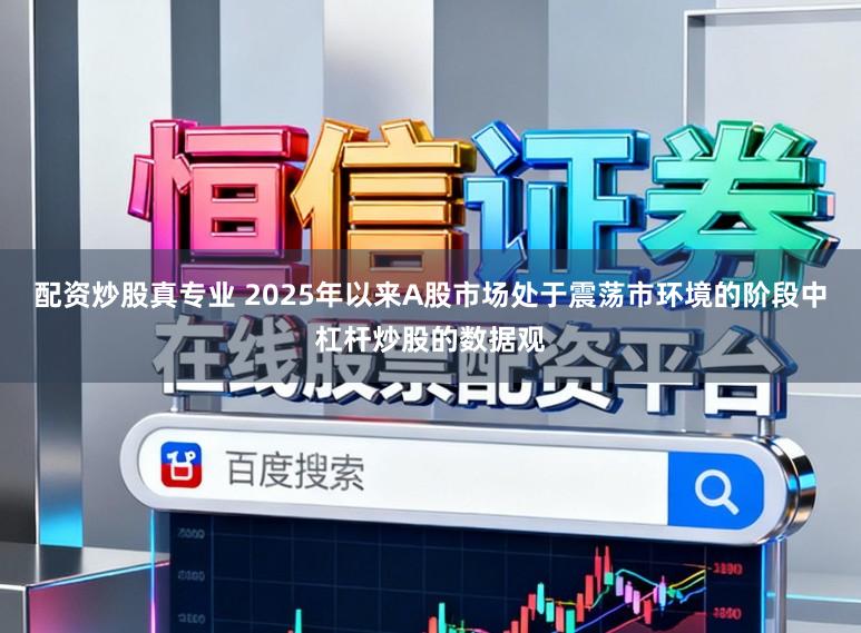 配资炒股真专业 2025年以来A股市场处于震荡市环境的阶段中杠杆炒股的数据观