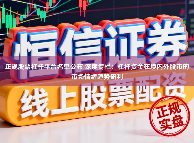 正规股票杠杆平台名单公布 深度专栏：杠杆资金在境内外股市的市场情绪趋势研判