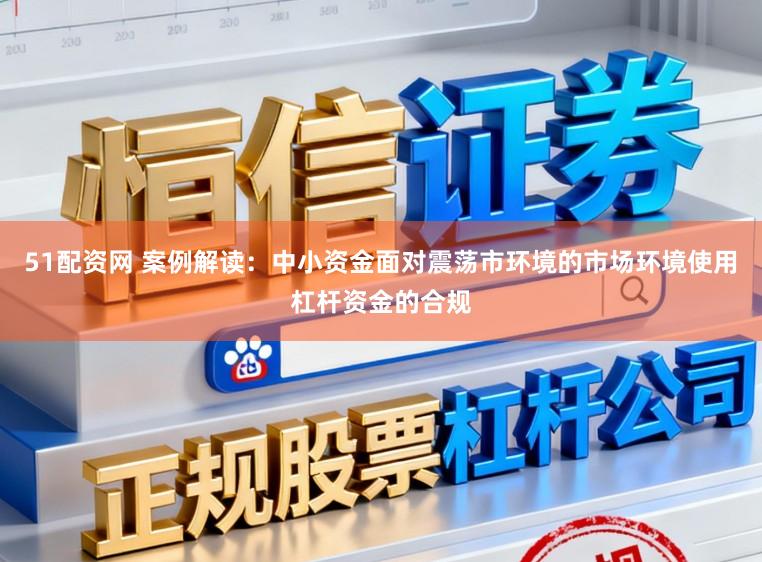 51配资网 案例解读：中小资金面对震荡市环境的市场环境使用杠杆资金的合规