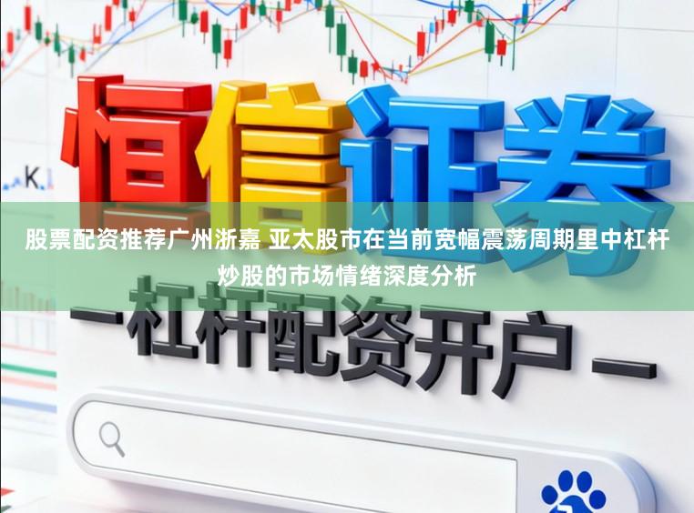股票配资推荐广州浙嘉 亚太股市在当前宽幅震荡周期里中杠杆炒股的市场情绪深度分析