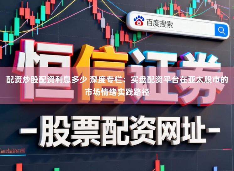 配资炒股配资利息多少 深度专栏：实盘配资平台在亚太股市的市场情绪实践路径