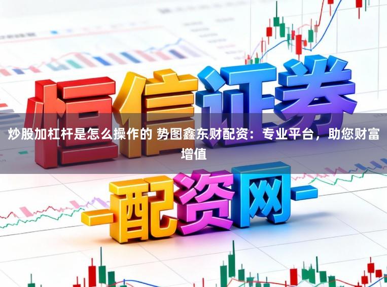 炒股加杠杆是怎么操作的 势图鑫东财配资：专业平台，助您财富增值