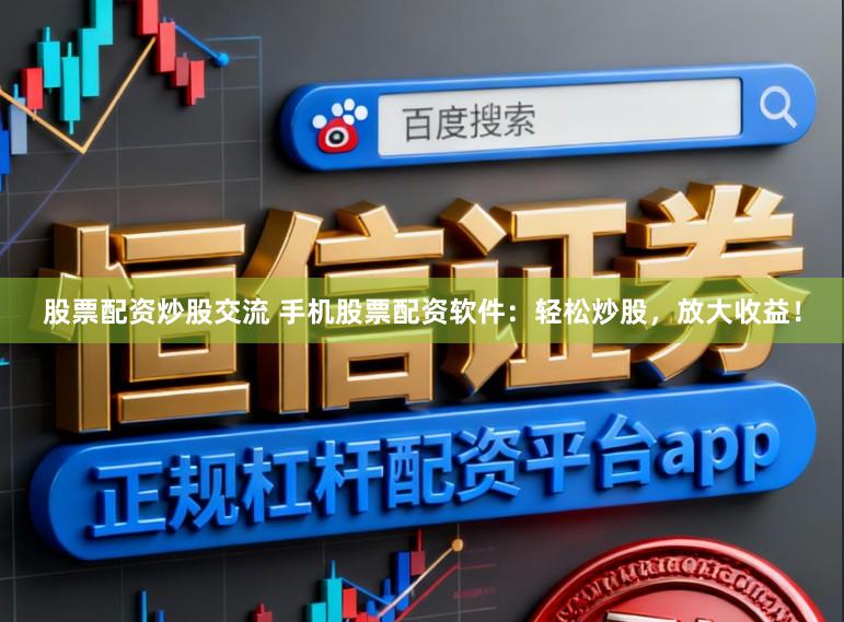 股票配资炒股交流 手机股票配资软件：轻松炒股，放大收益！